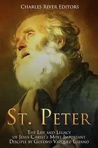 St. Peter: The Life and Legacy of Jesus Christs Most Important Disciple