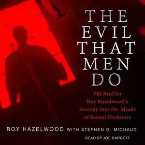 The Evil That Men Do: FBI Profiler Roy Hazelwood's Journey into the Minds of Sexual Predators [Audiobook]