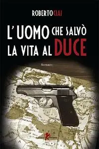 L'uomo che salvo la vita al Duce - Roberto Ciai