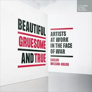Beautiful, Gruesome, and True: Artists at Work in the Face of War (Columbia Global Reports) [Audiobook]