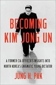 Becoming Kim Jong Un: A Former CIA Officer's Insights into North Korea's Enigmatic Young Dictator