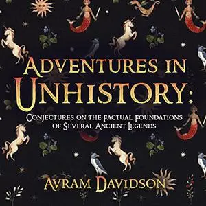 Adventures in Unhistory: Conjectures on the Factual Foundations of Several Ancient Legends [Audiobook]