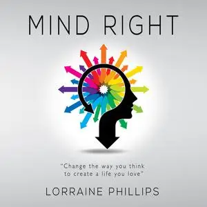 «Mind Right: Change the Way You Think to Create a Life You Love» by Lorraine Phillips