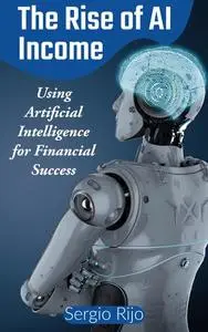 The Rise of AI Income: Using Artificial Intelligence for Financial Success by Sergio Rijo