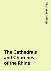 «The Cathedrals and Churches of the Rhine» by Milburg Mansfield