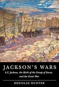 Jackson's Wars: A.Y. Jackson, the Birth of the Group of Seven, and the Great War (Volume 40)