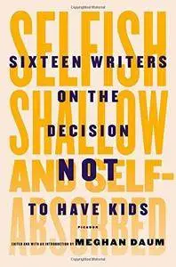 Selfish, Shallow, and Self-Absorbed: Sixteen Writers on the Decision Not to Have Kids (Repost)