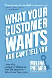 What Your Customer Wants and Can't Tell You: Unlocking Consumer Decisions with the Science of Behavioral Economics