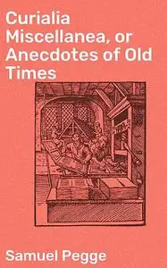 «Curialia Miscellanea, or Anecdotes of Old Times» by Samuel Pegge