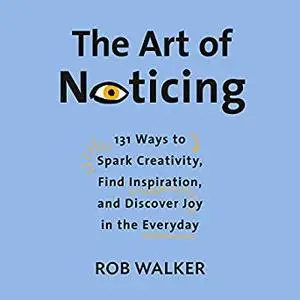 The Art of Noticing: 131 Ways to Spark Creativity, Find Inspiration, and Discover Joy in the Everyday [Audiobook]