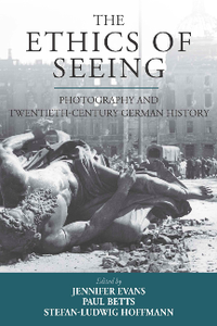 The Ethics of Seeing : Photography and Twentieth-Century German History