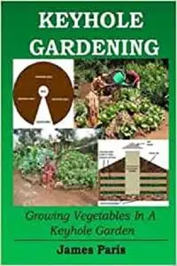 Keyhole Gardening: Growing Vegetables In A Keyhole Garden (Gardening Techniques)