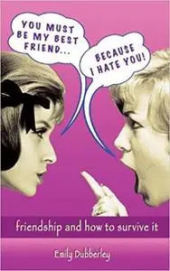 You Must Be My Best Friend . . . Because I Hate You!: Friendship and How to Survive It [Repost]