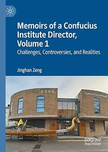 Memoirs of a Confucius Institute Director, Volume 1: Challenges, Controversies, and Realities