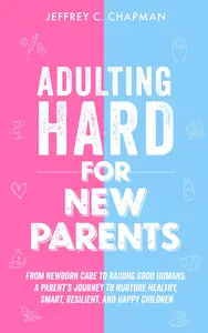 Adulting Hard for New Parents: From Newborn Care to Raising Good Humans