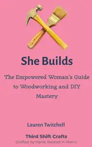 She Builds: The Empowered Woman’s Guide to Woodworking and DIY Mastery