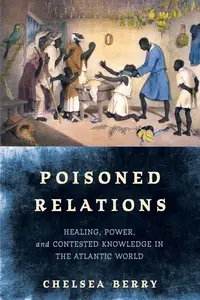 Poisoned Relations: Healing, Power, and Contested Knowledge in the Atlantic World (The Early Modern Americas)