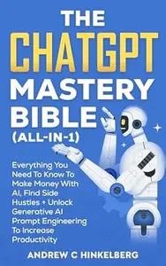 The ChatGPT Mastery Bible (All-In-1): Everything You Need To Know To Make Money With AI, Find Side Hustles + Unlock Generative