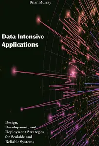 Data-Intensive Applications: Design, Development, and Deployment Strategies for Scalable and Reliable Systems