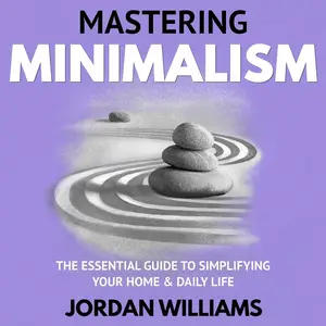 Mastering Minimalism: The Essential Guide to Simplifying Your Home & Daily Life
