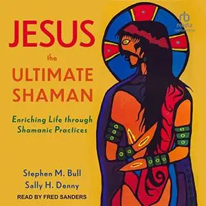 Jesus, the Ultimate Shaman: Enriching Life Through Shamanic Practices [Audiobook]