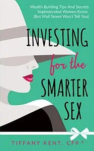 Investing for the Smarter Sex: Wealth Building Tips and Secrets Sophisticated Women Know (But Wall Street Won’t Tell You)