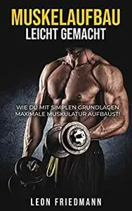 Muskelaufbau leicht gemacht: Wie du mit simplen Grundlagen maximale Muskulatur aufbaust! (German Edition)