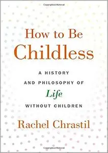 How to Be Childless: A History and Philosophy of Life Without Children