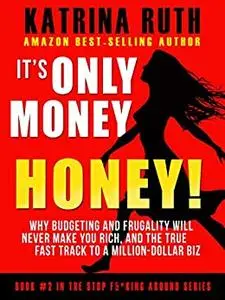 It's Only Money, Honey!: Why Budgeting and Frugality Will Never Make You Rich