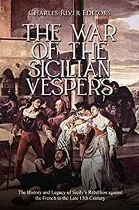 The War of the Sicilian Vespers: The History and Legacy of Sicily’s Rebellion against the French in the Late 13th Century