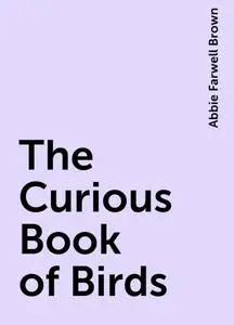 «The Curious Book of Birds» by Abbie Farwell Brown