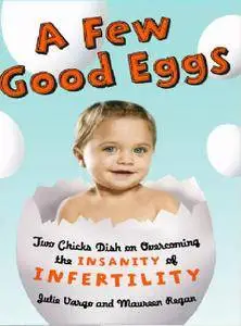 A Few Good Eggs: Two Chicks Dish on Overcoming the Insanity of Infertility