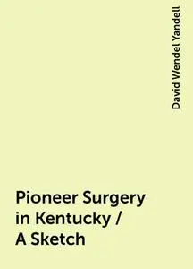 «Pioneer Surgery in Kentucky / A Sketch» by David Wendel Yandell