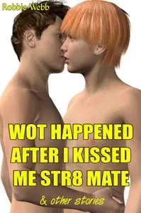 «Wot Happened After I Kissed Me Str8 Mate and other stories» by Robbie Webb
