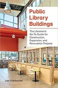 Public Library Buildings: The Librarian's Go-To Guide for Construction, Expansion, and Renovation Projects