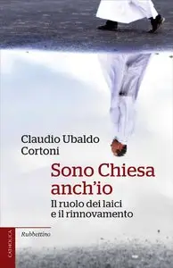 Claudio Ubaldo Cortoni - Sono Chiesa anch'io. Il ruolo dei laici e il rinnovamento