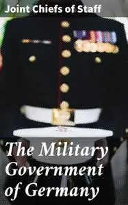 «The Military Government of Germany» by Joint Chiefs of Staff