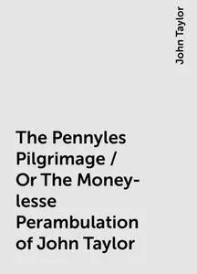 «The Pennyles Pilgrimage / Or The Money-lesse Perambulation of John Taylor» by John Taylor