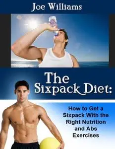 «The Sixpack Diet: How to Get a Sixpack With the Right Nutrition and Abs Exercises» by Joe Williams