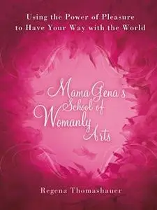 «Mama Gena's School of Womanly Arts: Using the Power of Pleasure to Have Your Way with the World» by Regena Thomashauer