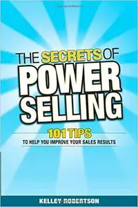 The Secrets of Power Selling: 101 Tips to Help You Improve Your Sales Results