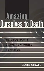 Amazing Ourselves to Death: Neil Postman’s Brave New World Revisited