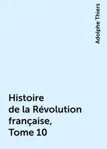 «Histoire de la Révolution française, Tome 10» by Adolphe Thiers