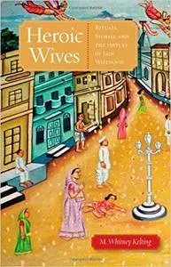 Heroic Wives Rituals, Stories and the Virtues of Jain Wifehood