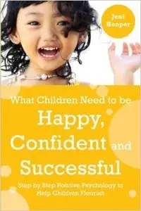 What Children Need to Be Happy, Confident and Successful: Step by Step Positive Psychology to Help Children Flourish