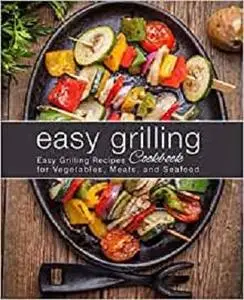 Easy Grilling Cookbook: Easy Grilling Recipes for Vegetables, Meats, and Seafood (2nd Edition)