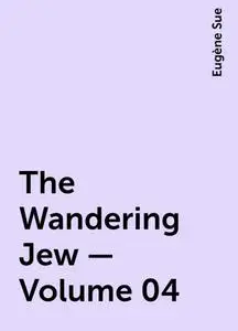 «The Wandering Jew — Volume 04» by Eugène Sue