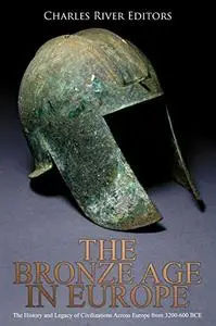 The Bronze Age in Europe: The History and Legacy of Civilizations Across Europe from 3200-600 BCE