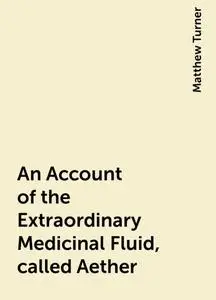 «An Account of the Extraordinary Medicinal Fluid, called Aether» by Matthew Turner