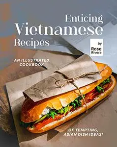 Enticing Vietnamese Recipes: An Illustrated Cookbook of Tempting, Asian Dish Ideas!